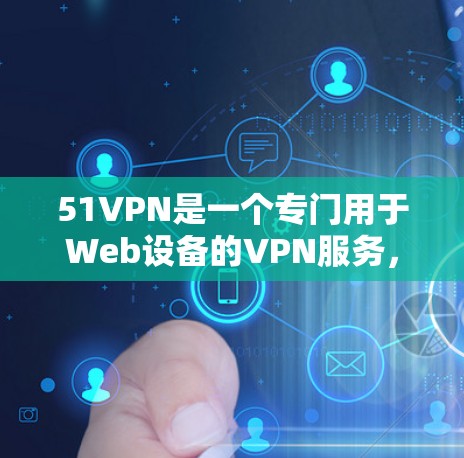 51VPN是一个专门用于Web设备的VPN服务，它不直接提供Android版的应用。如果你需要下载到手机上使用，可以通过以下步骤