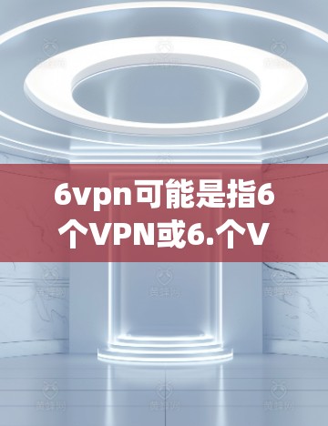 6vpn可能是指6个VPN或6.个VPN，但具体含义需要更明确的上下文。如果您是指下载苹果上的某个特定软件或应用名称，建议您直接搜索相关关键词，如苹果VPN或苹果下载来获取详细信息