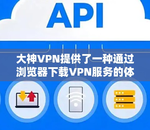 大神VPN提供了一种通过浏览器下载VPN服务的体验，您可以尝试下载并使用以下大神VPN服务