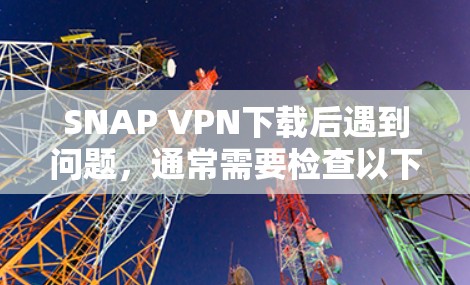 SNAP VPN下载后遇到问题，通常需要检查以下几点