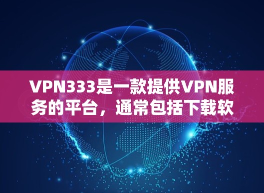 VPN333是一款提供VPN服务的平台，通常包括下载软件包、注册账户、选择VPN服务等功能。以下是下载VPN333的具体步骤