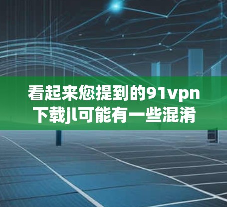 看起来您提到的91vpn下载jl可能有一些混淆的地方。首先，91vpn是一个网络管理工具，通常用于管理网络设备，如计算机、路由器、交换机等。而jl可能是一个缩写，也可能是某种代码或文件