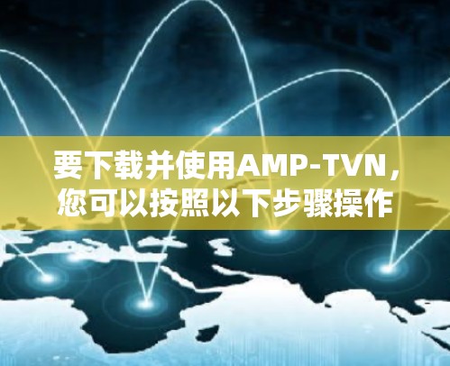 要下载并使用AMP-TVN，您可以按照以下步骤操作