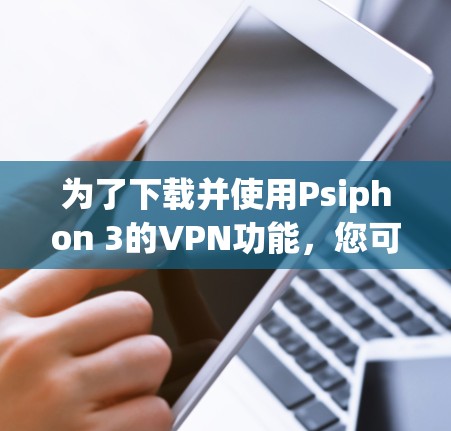 为了下载并使用Psiphon 3的VPN功能，您可以按照以下步骤进行操作