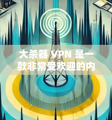 大杀器 VPN 是一款非常受欢迎的内网VPN软件，它允许用户在局域网内访问外部网络，提供了一个安全、轻松的VPN体验。以下是大杀器 VPN 的一些关键信息和下载步骤