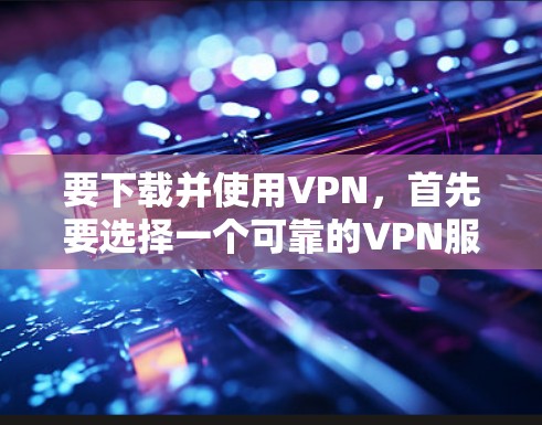 要下载并使用VPN，首先要选择一个可靠的VPN服务。以下是一些步骤和建议，帮助你顺利注册和使用VPN
