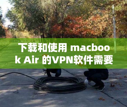 下载和使用 macbook Air 的VPN软件需要遵循以下步骤，确保安全和高效