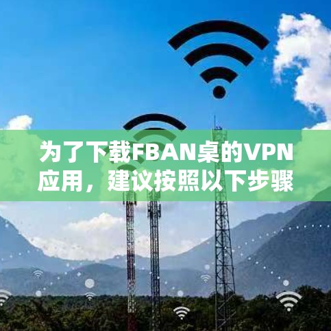 为了下载FBAN桌的VPN应用，建议按照以下步骤操作