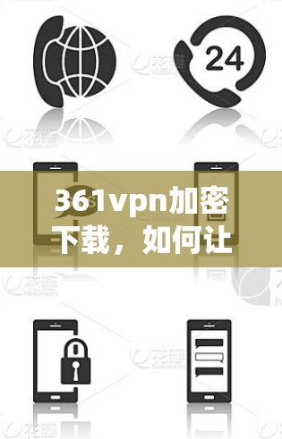 361vpn加密下载，如何让数据安全高效传输