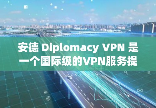 安德 Diplomacy VPN 是一个国际级的VPN服务提供商，提供多种国际地区和语言的VPN服务。为了方便用户下载和使用，以下是详细的步骤指南