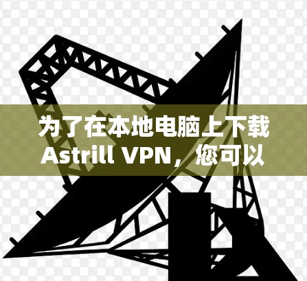 为了在本地电脑上下载Astrill VPN，您可以按照以下步骤操作