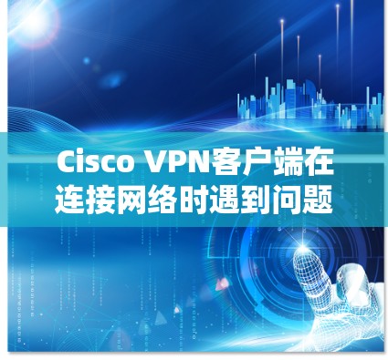 Cisco VPN客户端在连接网络时遇到问题，可以按照以下步骤进行排查和解决