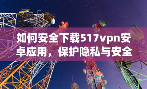 如何安全下载517vpn安卓应用，保护隐私与安全的实用指南