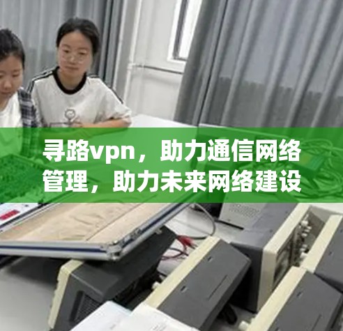 寻路vpn，助力通信网络管理，助力未来网络建设