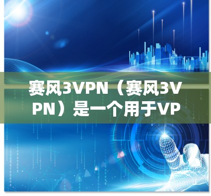 赛风3VPN（赛风3VPN）是一个用于VPN服务的软件，您可以通过以下步骤下载并安装
