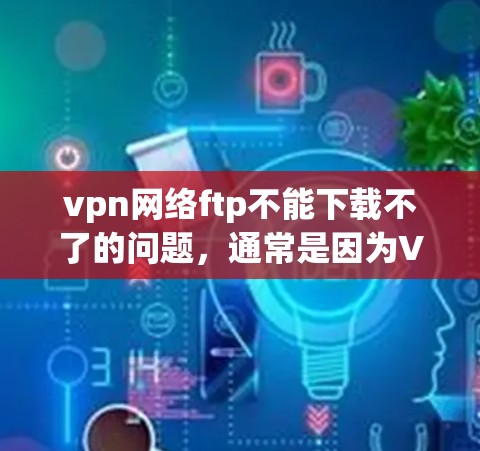 vpn网络ftp不能下载不了的问题，通常是因为VPN使用的加密方式不够强，导致无法正确解密数据。以下是解决这个问题的步骤