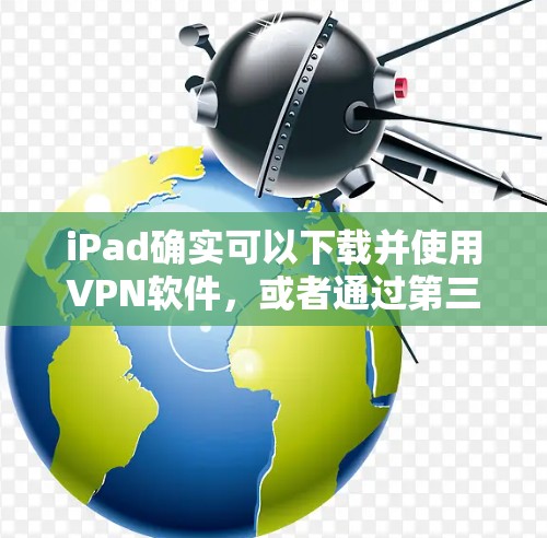 iPad确实可以下载并使用VPN软件，或者通过第三方VPN服务连接到目标服务器。以下是详细的步骤说明