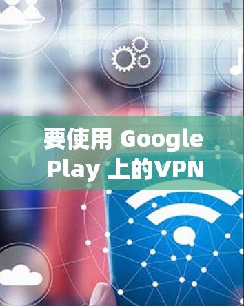 要使用 Google Play 上的VPN，可以按照以下步骤进行操作