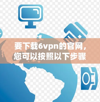 要下载6vpn的官网，您可以按照以下步骤进行