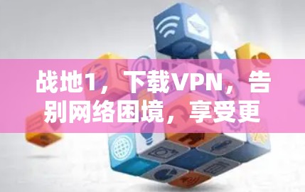 战地1，下载VPN，告别网络困境，享受更安全的网络体验
