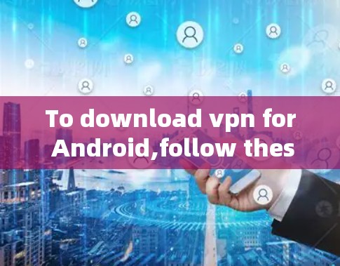 To download vpn for Android,follow these organized steps: