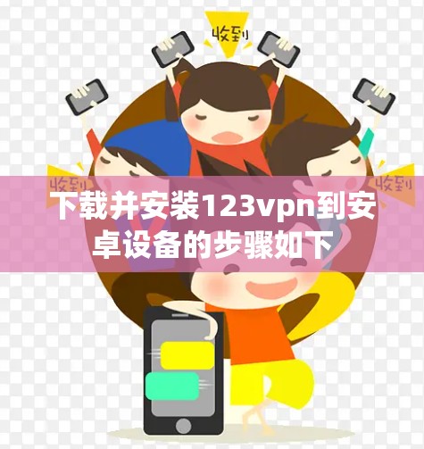 下载并安装123vpn到安卓设备的步骤如下