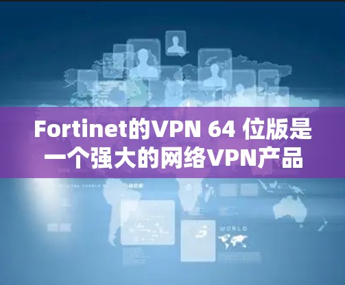 Fortinet的VPN 64 位版是一个强大的网络VPN产品，适合需要高安全性的用户。以下是使用 Fortinet 64 位版 VPN 的步骤指南