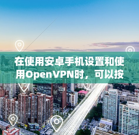 在使用安卓手机设置和使用OpenVPN时，可以按照以下步骤进行操作