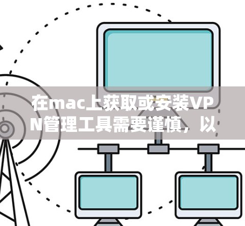 在mac上获取或安装VPN管理工具需要谨慎，以下是一些常见的VPN软件推荐和下载链接