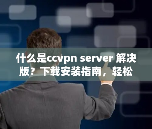什么是ccvpn server 解决版？下载安装指南，轻松实现远程办公