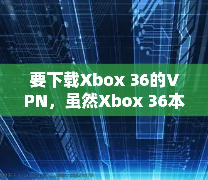 要下载Xbox 36的VPN，虽然Xbox 36本身不支持VPN功能，但可以通过以下步骤实现