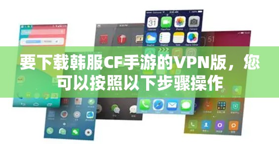 要下载韩服CF手游的VPN版，您可以按照以下步骤操作