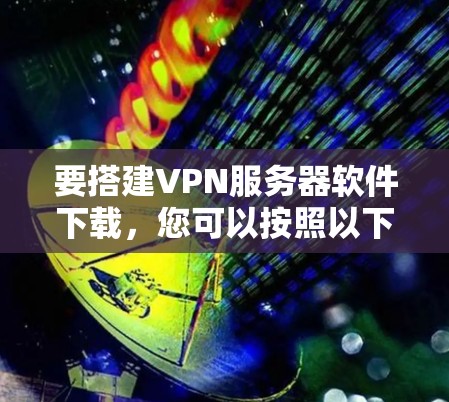 要搭建VPN服务器软件下载，您可以按照以下步骤操作