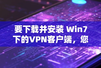要下载并安装 Win7下的VPN客户端，您可以按照以下步骤进行