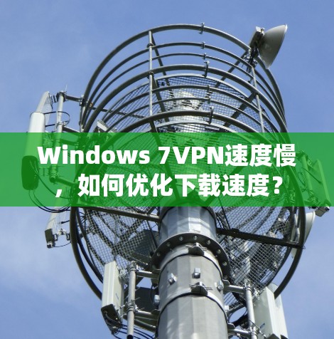 Windows 7VPN速度慢，如何优化下载速度？