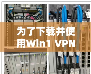 为了下载并使用Win1 VPN客户端，以下是一个清晰的步骤指南