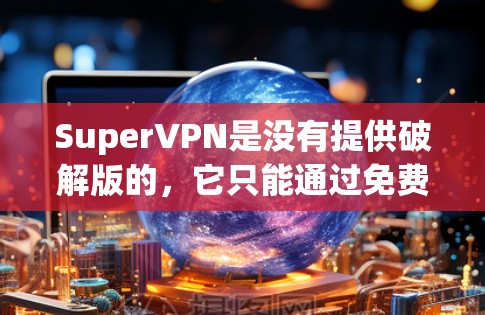 SuperVPN是没有提供破解版的，它只能通过免费的高级版软件来使用功能。如果你想要使用SuperVPN，建议你下载并安装其高级版，因为它提供了更多的功能和安全选项