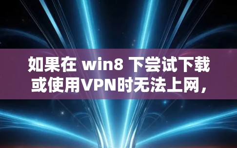 如果在 win8 下尝试下载或使用VPN时无法上网，可以按照以下步骤进行处理