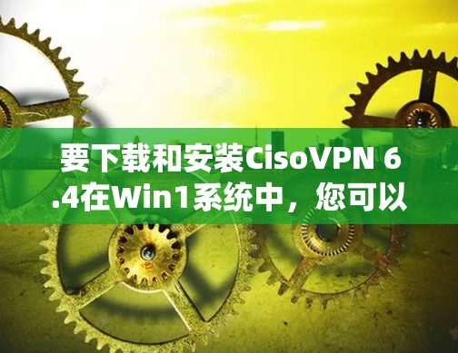 要下载和安装CisoVPN 6.4在Win1系统中，您可以按照以下步骤进行