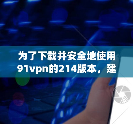为了下载并安全地使用91vpn的214版本，建议按照以下步骤操作