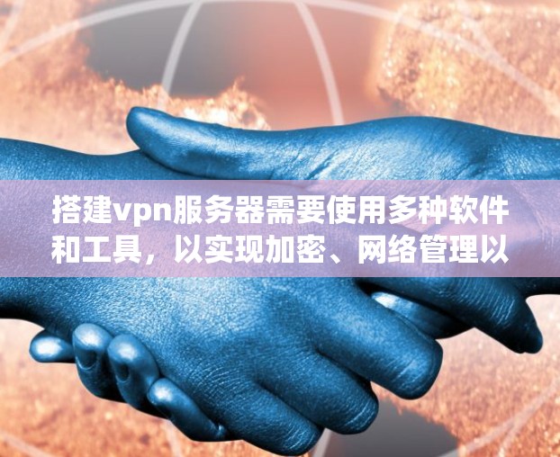 搭建vpn服务器需要使用多种软件和工具，以实现加密、网络管理以及安全防护。以下是具体的软件推荐和它们的功能