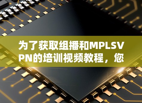 为了获取组播和MPLSVPN的培训视频教程，您可以按照以下步骤进行