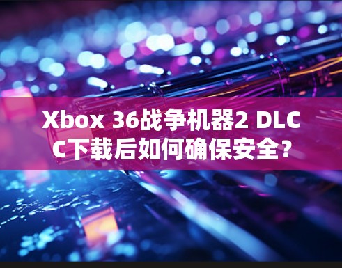 Xbox 36战争机器2 DLCC下载后如何确保安全？