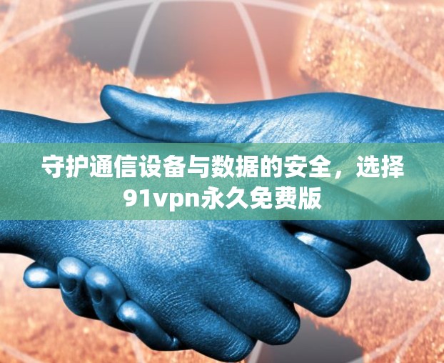 守护通信设备与数据的安全，选择91vpn永久免费版