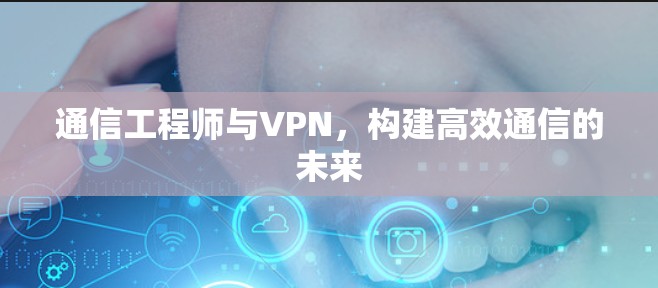 通信工程师与VPN，构建高效通信的未来