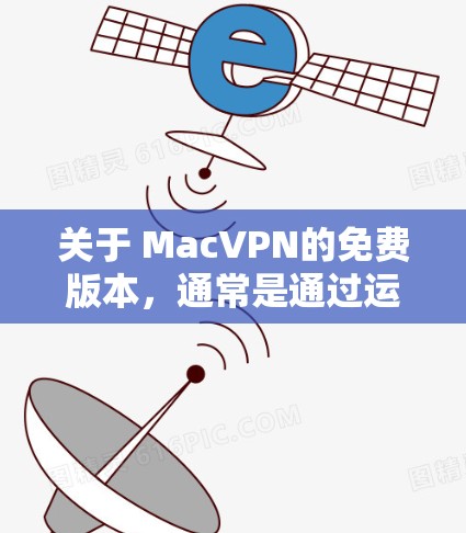 关于 MacVPN的免费版本，通常是通过运营商提供的服务而来的。以下是一些常见的免费版本