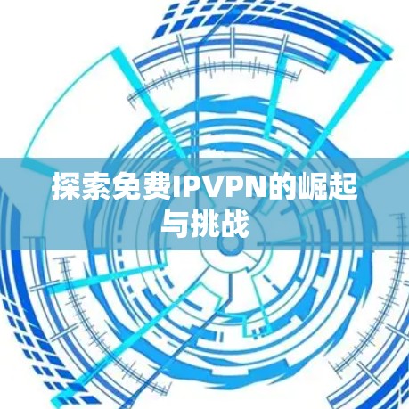 探索免费IPVPN的崛起与挑战