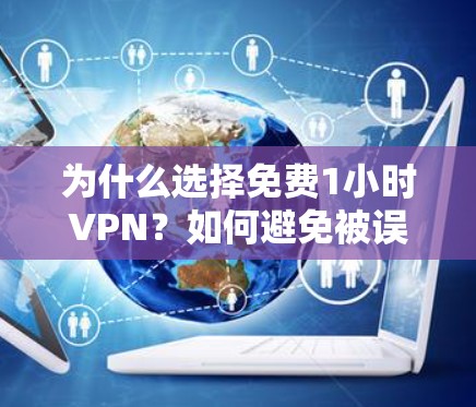 为什么选择免费1小时VPN？如何避免被误解？