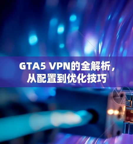 GTA5 VPN的全解析，从配置到优化技巧