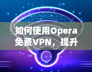 如何使用Opera免费VPN，提升数据传输效率的实用指南